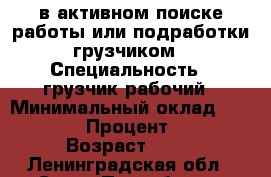 в активном поиске работы или подработки грузчиком › Специальность ­ грузчик-рабочий › Минимальный оклад ­ 250-350 › Процент ­ 250 › Возраст ­ 32 - Ленинградская обл., Санкт-Петербург г. Работа » Резюме   . Ленинградская обл.,Санкт-Петербург г.